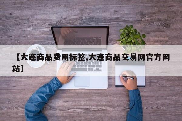 【大连商品费用标签,大连商品交易网官方网站】