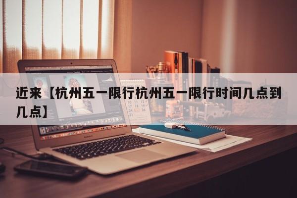 近来【杭州五一限行杭州五一限行时间几点到几点】