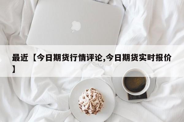 最近【今日期货行情评论,今日期货实时报价】
