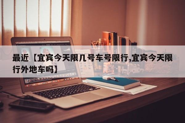 最近【宜宾今天限几号车号限行,宜宾今天限行外地车吗】