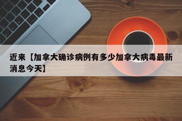近来【加拿大确诊病例有多少加拿大病毒最新消息今天】