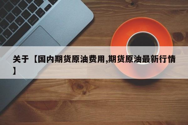 关于【国内期货原油费用,期货原油最新行情】