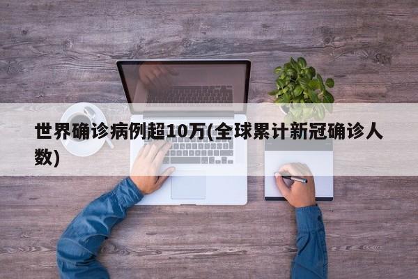 世界确诊病例超10万(全球累计新冠确诊人数)