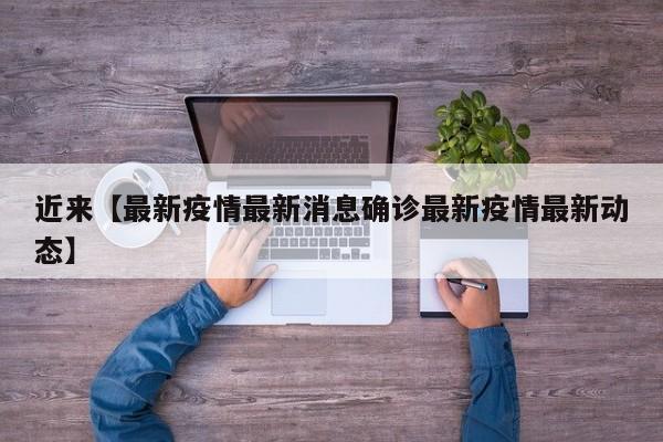 近来【最新疫情最新消息确诊最新疫情最新动态】