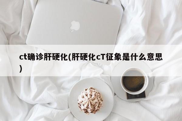 ct确诊肝硬化(肝硬化cT征象是什么意思)