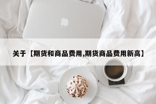 关于【期货和商品费用,期货商品费用新高】