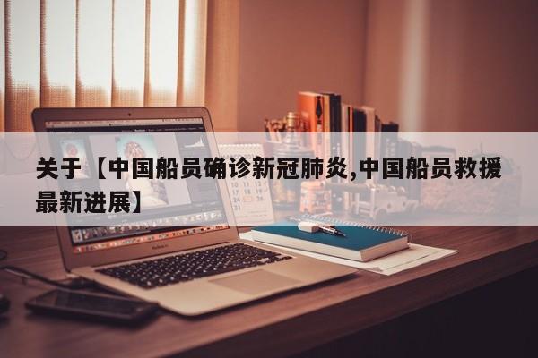 关于【中国船员确诊新冠肺炎,中国船员救援最新进展】