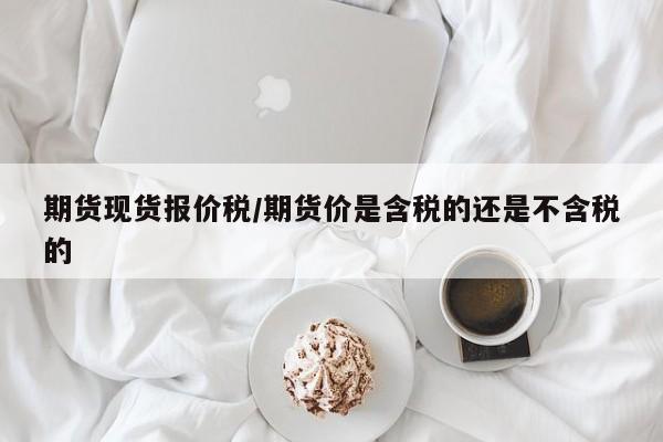 期货现货报价税/期货价是含税的还是不含税的