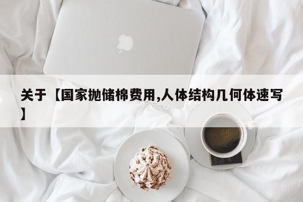 关于【国家抛储棉费用,人体结构几何体速写】