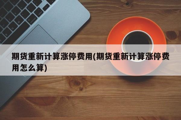 期货重新计算涨停费用(期货重新计算涨停费用怎么算)