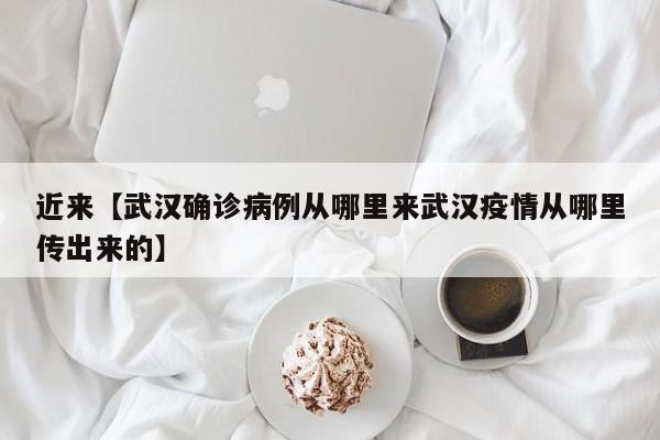 近来【武汉确诊病例从哪里来武汉疫情从哪里传出来的】