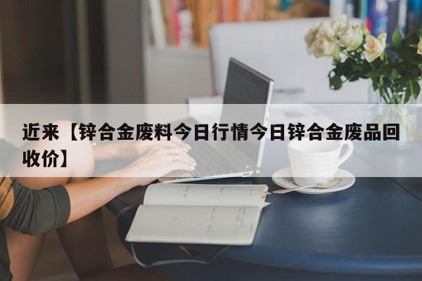 近来【锌合金废料今日行情今日锌合金废品回收价】