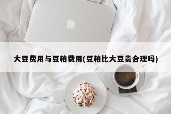 大豆费用与豆粕费用(豆粕比大豆贵合理吗)