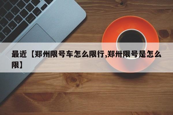 最近【郑州限号车怎么限行,郑卅限号是怎么限】