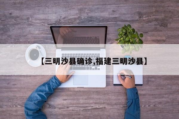 【三明沙县确诊,福建三明沙县】
