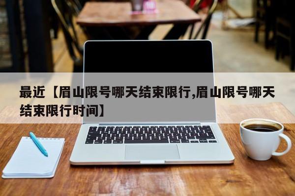 最近【眉山限号哪天结束限行,眉山限号哪天结束限行时间】