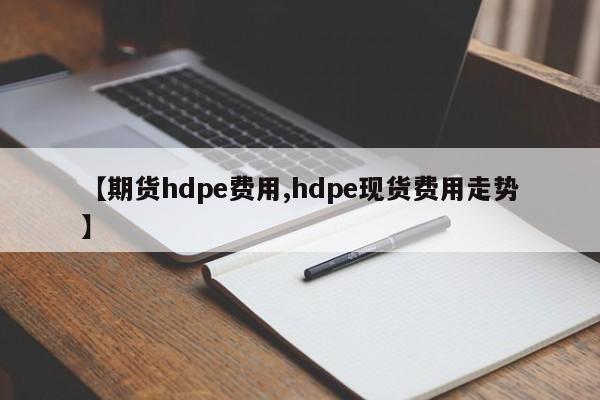【期货hdpe费用,hdpe现货费用走势】