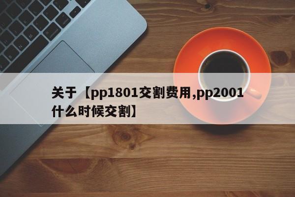 关于【pp1801交割费用,pp2001什么时候交割】