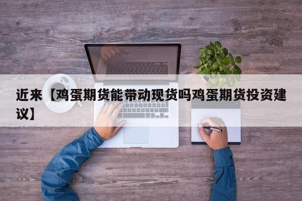 近来【鸡蛋期货能带动现货吗鸡蛋期货投资建议】