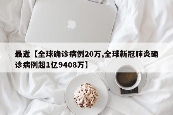 最近【全球确诊病例20万,全球新冠肺炎确诊病例超1亿9408万】