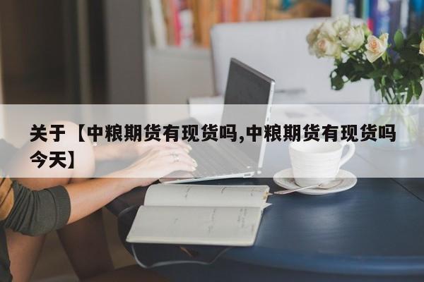 关于【中粮期货有现货吗,中粮期货有现货吗今天】
