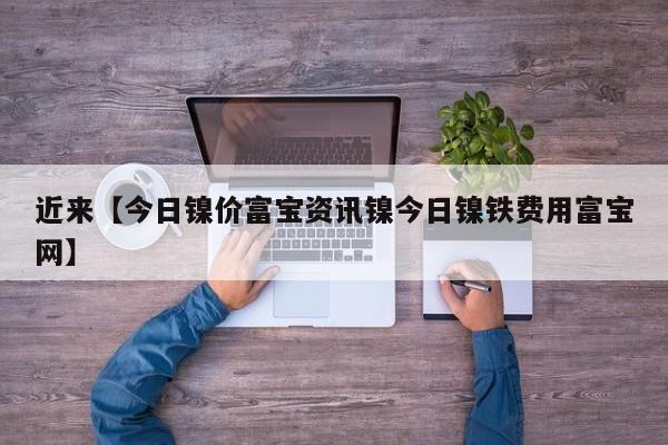 近来【今日镍价富宝资讯镍今日镍铁费用富宝网】