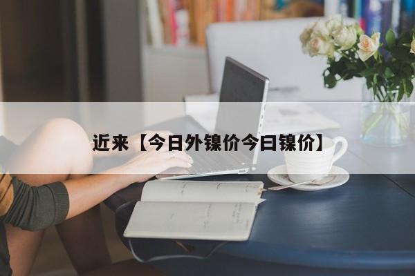 近来【今日外镍价今曰镍价】