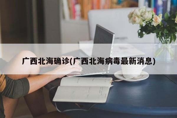 广西北海确诊(广西北海病毒最新消息)