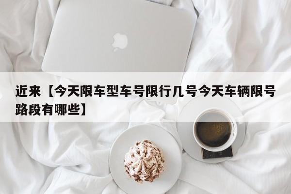 近来【今天限车型车号限行几号今天车辆限号路段有哪些】