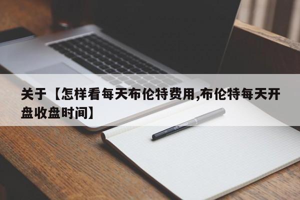 关于【怎样看每天布伦特费用,布伦特每天开盘收盘时间】