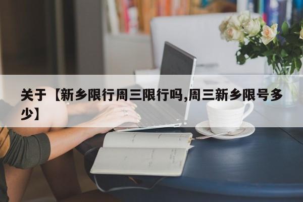 关于【新乡限行周三限行吗,周三新乡限号多少】