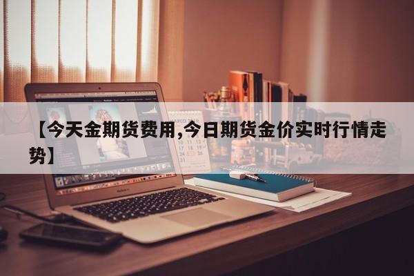 【今天金期货费用,今日期货金价实时行情走势】