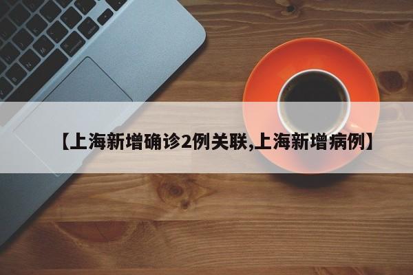 【上海新增确诊2例关联,上海新增病例】