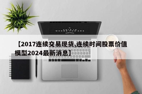 【2017连续交易现货,连续时间股票价值模型2024最新消息】
