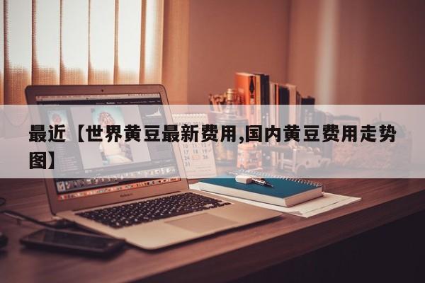 最近【世界黄豆最新费用,国内黄豆费用走势图】
