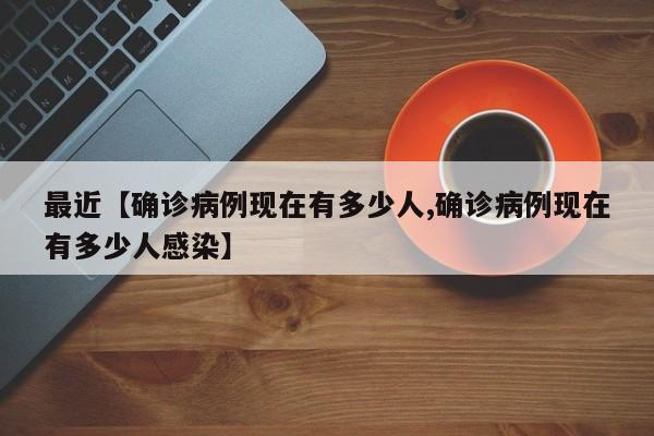 最近【确诊病例现在有多少人,确诊病例现在有多少人感染】