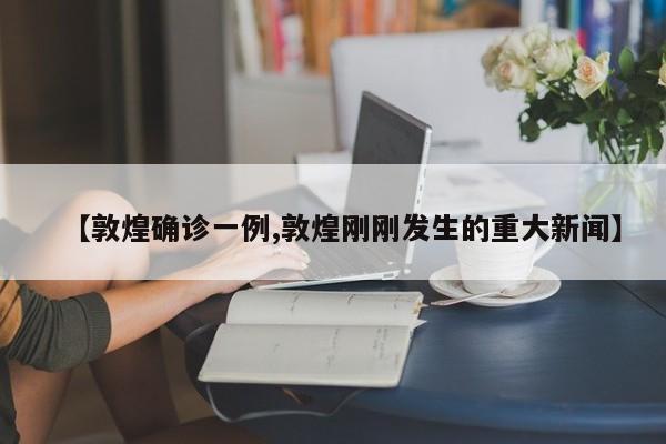 【敦煌确诊一例,敦煌刚刚发生的重大新闻】