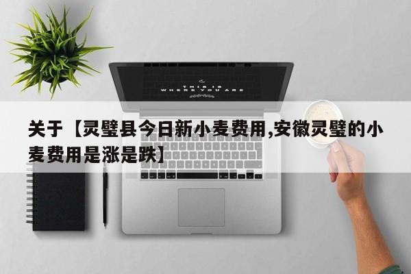 关于【灵璧县今日新小麦费用,安徽灵璧的小麦费用是涨是跌】