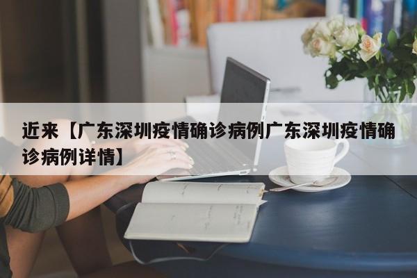 近来【广东深圳疫情确诊病例广东深圳疫情确诊病例详情】