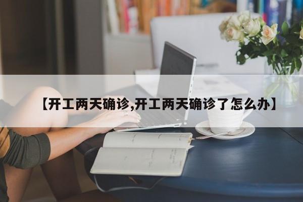 【开工两天确诊,开工两天确诊了怎么办】