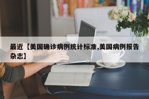 最近【美国确诊病例统计标准,美国病例报告杂志】