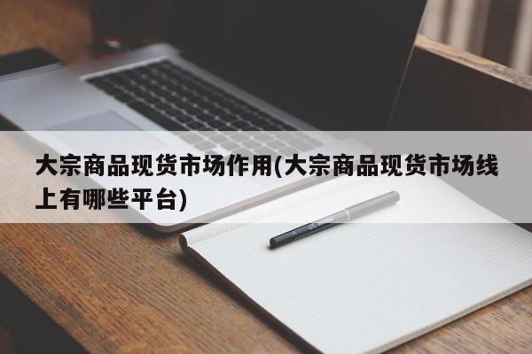 大宗商品现货市场作用(大宗商品现货市场线上有哪些平台)