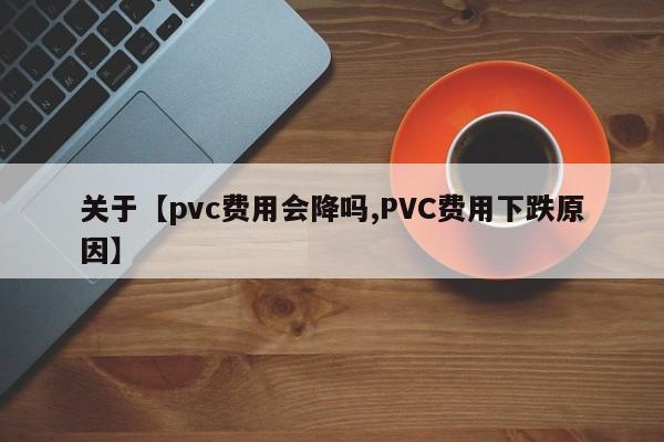 关于【pvc费用会降吗,PVC费用下跌原因】