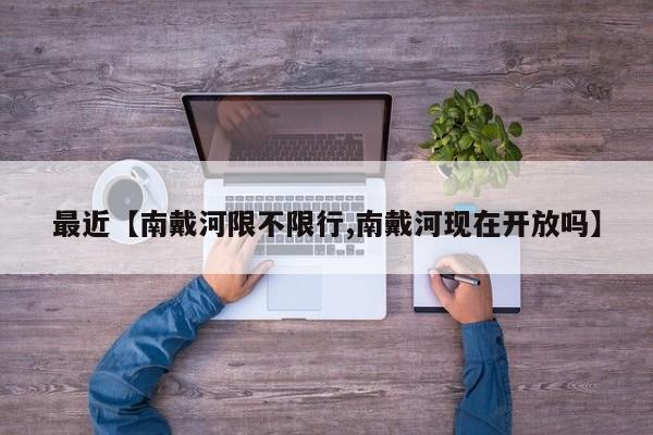 最近【南戴河限不限行,南戴河现在开放吗】
