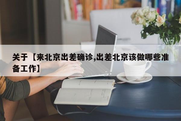 关于【来北京出差确诊,出差北京该做哪些准备工作】