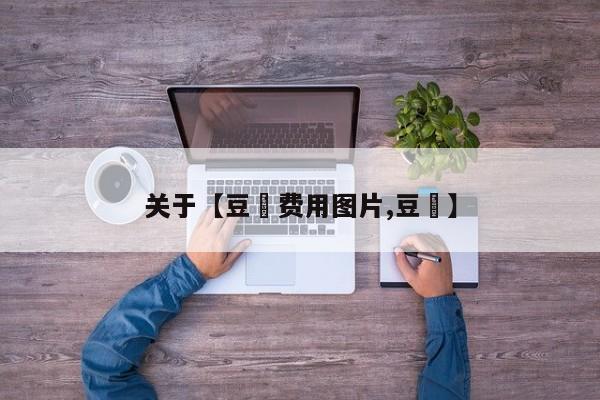 关于【豆粨费用图片,豆佉】