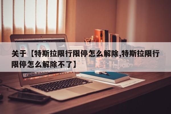 关于【特斯拉限行限停怎么解除,特斯拉限行限停怎么解除不了】
