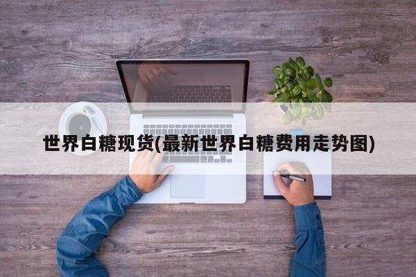 世界白糖现货(最新世界白糖费用走势图)