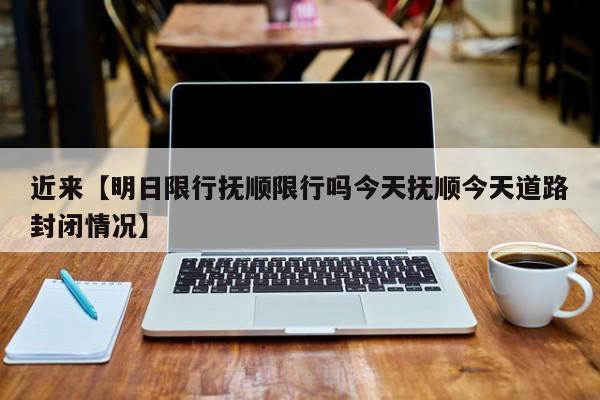 近来【明日限行抚顺限行吗今天抚顺今天道路封闭情况】