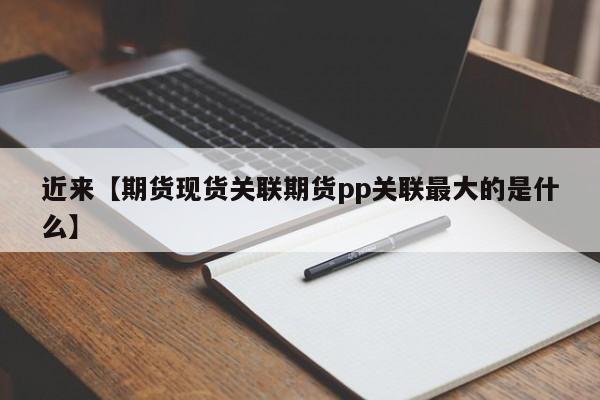 近来【期货现货关联期货pp关联最大的是什么】